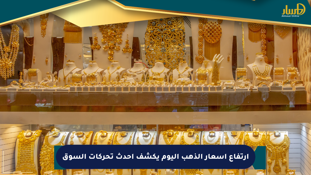ارتفاع أسعار الذهب اليوم يكشف أحدث تحركات السوق